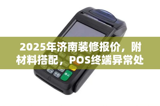 2025年济南装修报价，附材料搭配，POS终端异常处理指南