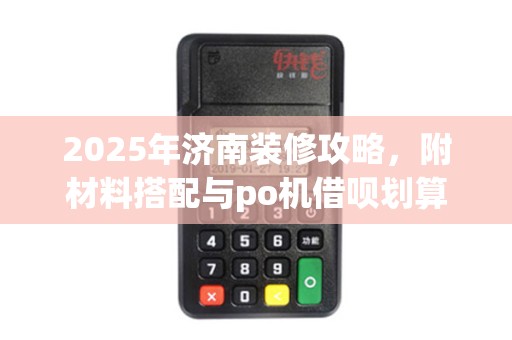 2025年济南装修攻略，附材料搭配与po机借呗划算对比
