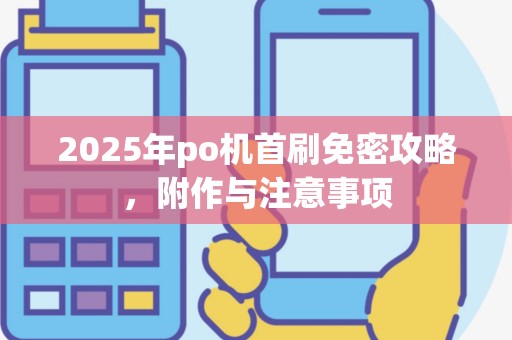 2025年po机首刷免密攻略，附作与注意事项