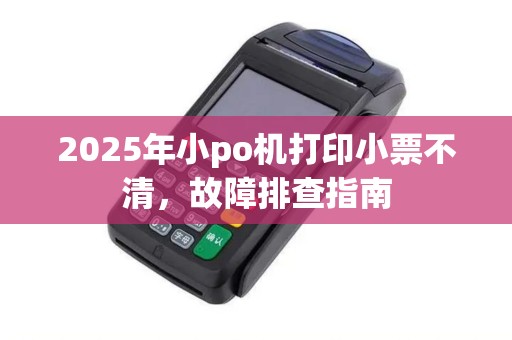 2025年小po机打印小票不清，故障排查指南