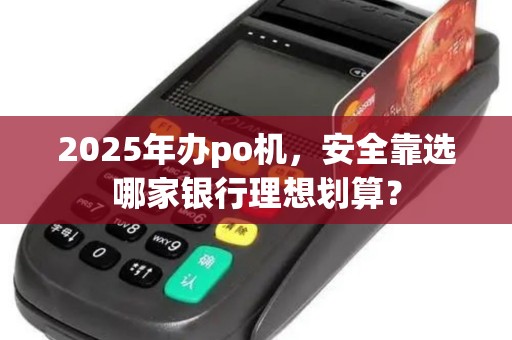 2025年办po机，安全靠选哪家银行理想划算？