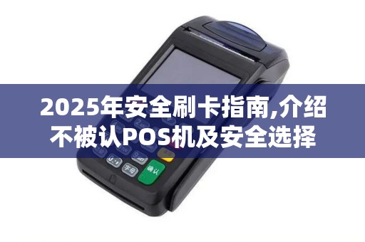 2025年安全刷卡指南,介绍不被认POS机及安全选择