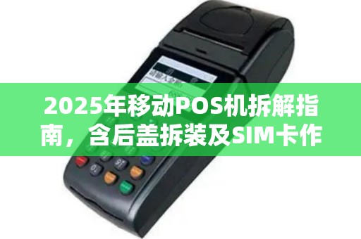 2025年移动POS机拆解指南，含后盖拆装及SIM卡作
