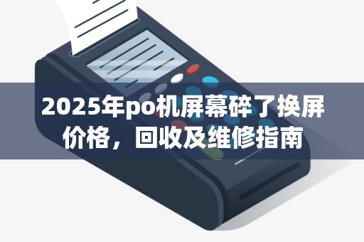 2025年po机屏幕碎了换屏价格，回收及维修指南