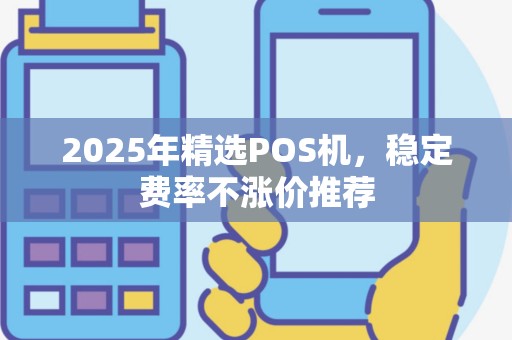 2025年精选POS机，稳定费率不涨价推荐