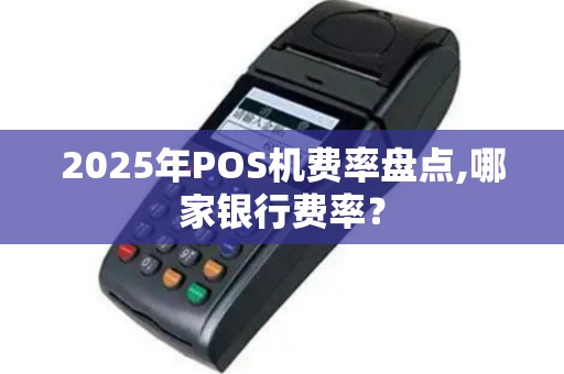2025年POS机费率盘点,哪家银行费率？