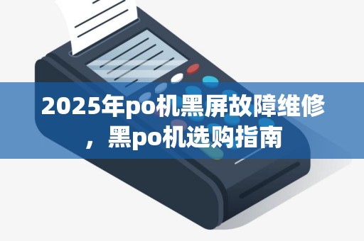 2025年po机黑屏故障维修，黑po机选购指南
