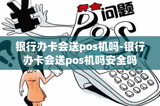 银行办卡会送pos机吗-银行办卡会送pos机吗安全吗