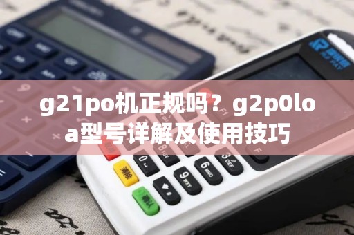 g21po机正规吗？g2p0loa型号详解及使用技巧