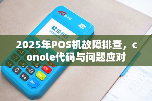 2025年POS机故障排查，conole代码与问题应对