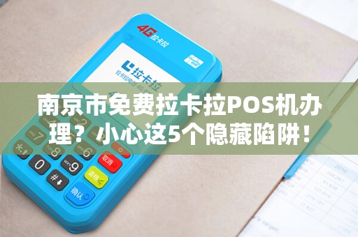 南京市免费拉卡拉POS机办理？小心这5个隐藏陷阱！