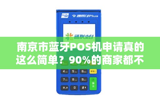 南京市蓝牙POS机申请真的这么简单？90%的商家都不知道的3大隐藏陷阱！