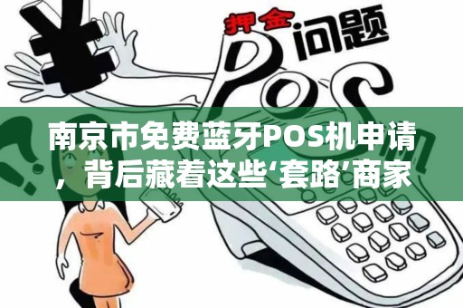 南京市免费蓝牙POS机申请，背后藏着这些‘套路’商家必看！