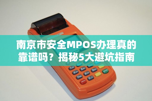 南京市安全MPOS办理真的靠谱吗？揭秘5大避坑指南！