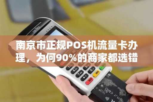 南京市正规POS机流量卡办理，为何90%的商家都选错了？揭秘避坑指南！