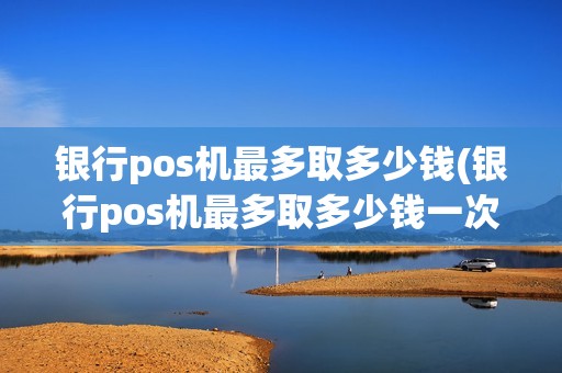 银行pos机最多取多少钱(银行pos机最多取多少钱一次)