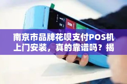 南京市品牌花呗支付POS机上门安装，真的靠谱吗？揭秘行业内幕！