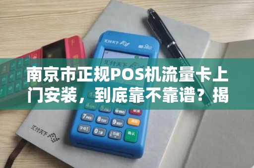 南京市正规POS机流量卡上门安装，到底靠不靠谱？揭秘背后的3大陷阱！