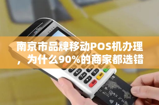 南京市品牌移动POS机办理，为什么90%的商家都选错了？真相让人震惊！