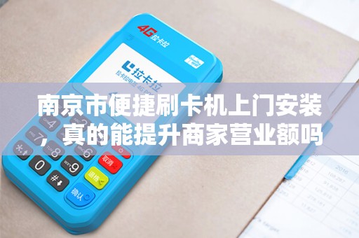 南京市便捷刷卡机上门安装，真的能提升商家营业额吗？揭秘背后的隐藏优势！
