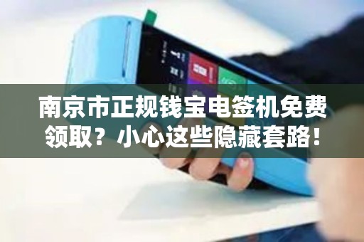 南京市正规钱宝电签机免费领取？小心这些隐藏套路！