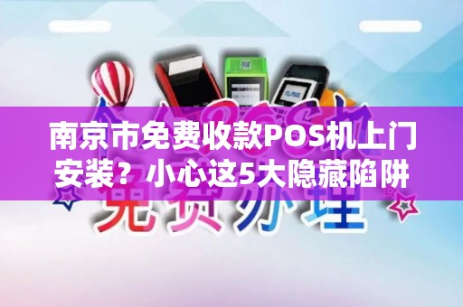 南京市免费收款POS机上门安装？小心这5大隐藏陷阱！