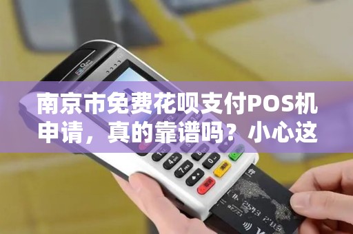 南京市免费花呗支付POS机申请，真的靠谱吗？小心这些隐藏陷阱！