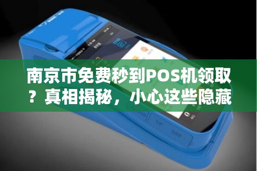 南京市免费秒到POS机领取？真相揭秘，小心这些隐藏陷阱！