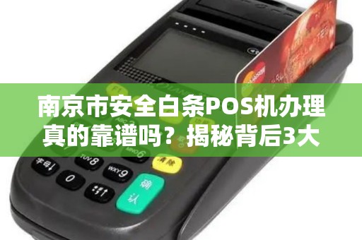 南京市安全白条POS机办理真的靠谱吗？揭秘背后3大陷阱与4个避坑技巧！