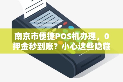 南京市便捷POS机办理，0押金秒到账？小心这些隐藏陷阱！
