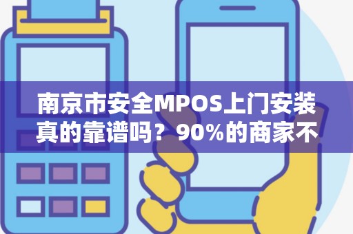 南京市安全MPOS上门安装真的靠谱吗？90%的商家不知道的3大隐患！