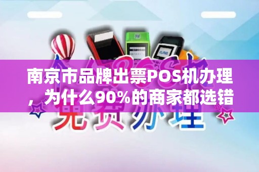 南京市品牌出票POS机办理，为什么90%的商家都选错了？揭秘POS机办理的3大陷阱与最优解
