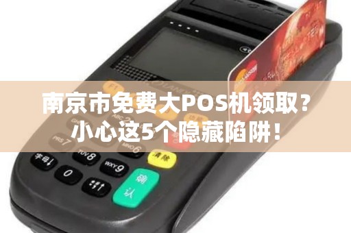 南京市免费大POS机领取？小心这5个隐藏陷阱！