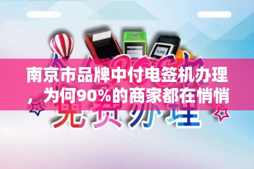 南京市品牌中付电签机办理，为何90%的商家都在悄悄换？背后隐藏的3大秘密！