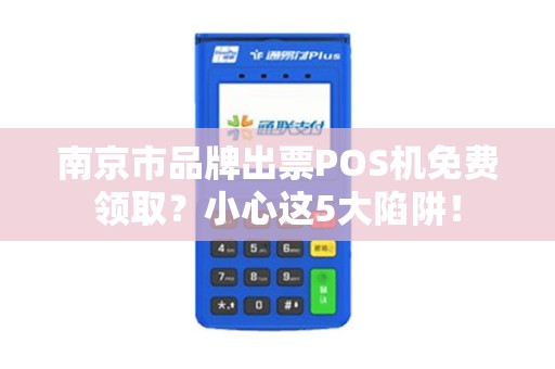 南京市品牌出票POS机免费领取？小心这5大陷阱！