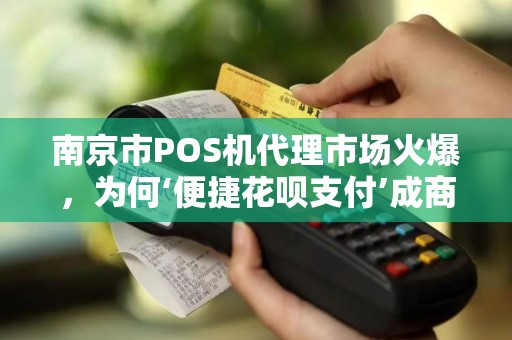 南京市POS机代理市场火爆，为何‘便捷花呗支付’成商家新宠？背后真相揭秘！