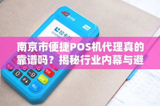 南京市便捷POS机代理真的靠谱吗？揭秘行业内幕与避坑指南！