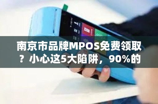 南京市品牌MPOS免费领取？小心这5大陷阱，90%的人已中招！