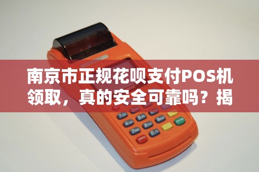 南京市正规花呗支付POS机领取，真的安全可靠吗？揭秘背后隐藏的三大风险！