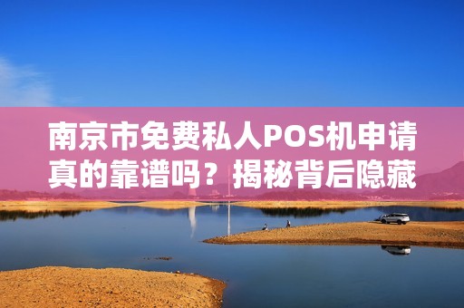 南京市免费私人POS机申请真的靠谱吗？揭秘背后隐藏的5大陷阱！
