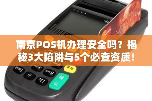 南京POS机办理安全吗？揭秘3大陷阱与5个必查资质！