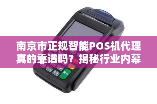 南京市正规智能POS机代理真的靠谱吗？揭秘行业内幕与避坑指南！