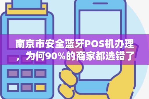 南京市安全蓝牙POS机办理，为何90%的商家都选错了？真相让人震惊！