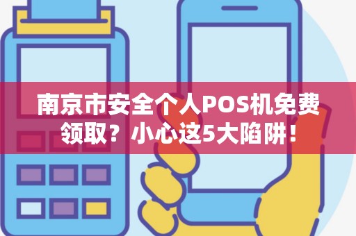 南京市安全个人POS机免费领取？小心这5大陷阱！