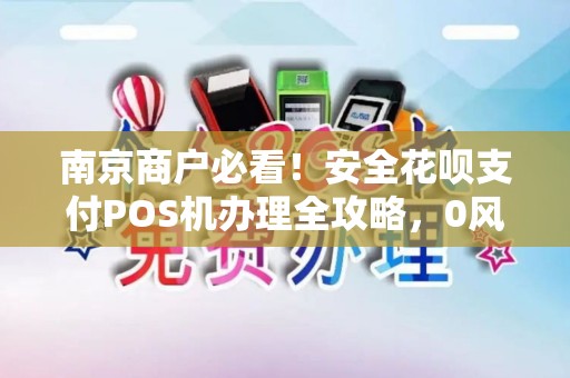 南京商户必看!安全花呗支付POS机办理全攻略,0风险还是隐藏陷阱?
