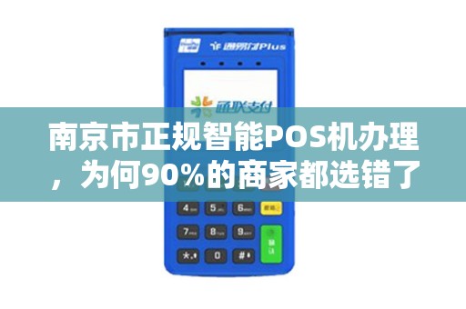 南京市正规智能POS机办理，为何90%的商家都选错了？揭秘3大隐藏陷阱！
