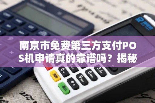 南京市免费第三方支付POS机申请真的靠谱吗？揭秘隐藏的套路与避坑指南！