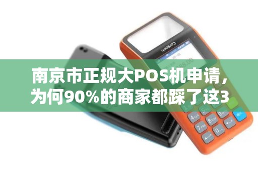 南京市正规大POS机申请，为何90%的商家都踩了这3个坑？
