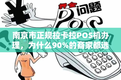 南京市正规拉卡拉POS机办理，为什么90%的商家都选错了？揭秘避坑指南！