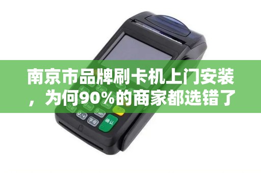南京市品牌刷卡机上门安装,为何90%的商家都选错了服务商?揭秘3大隐藏陷阱与避坑指南